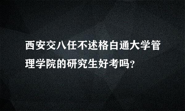 西安交八任不述格白通大学管理学院的研究生好考吗？