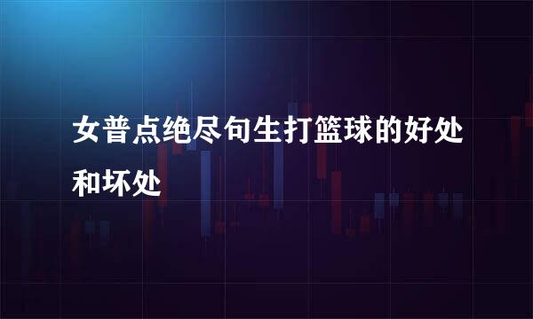 女普点绝尽句生打篮球的好处和坏处