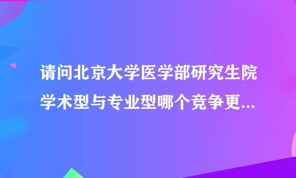 请问北京大学医学部研究生院学术型与专业型哪个竞争更激烈？多谢