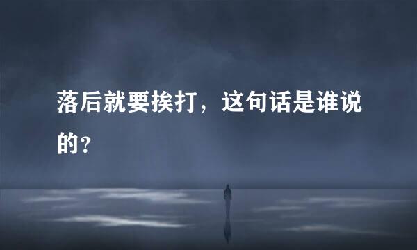 落后就要挨打，这句话是谁说的？