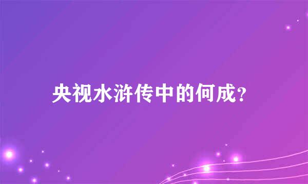 央视水浒传中的何成？
