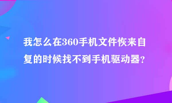 我怎么在360手机文件恢来自复的时候找不到手机驱动器？