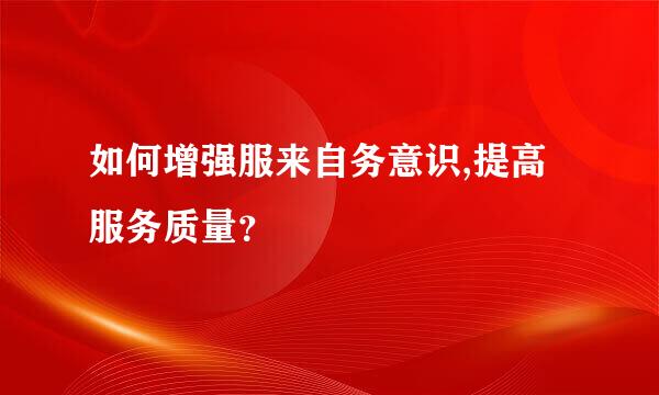 如何增强服来自务意识,提高服务质量？