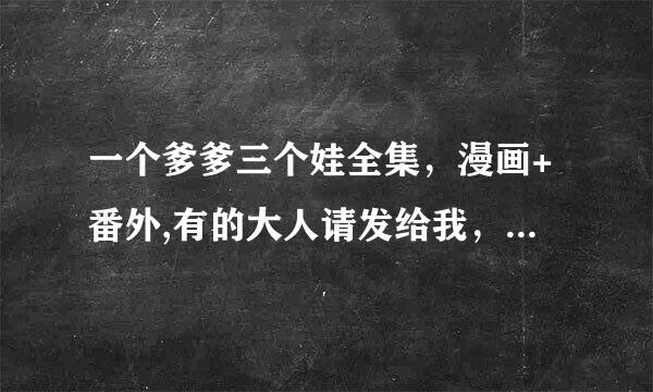 一个爹爹三个娃全集，漫画+番外,有的大人请发给我，谢谢357523823@qq.com