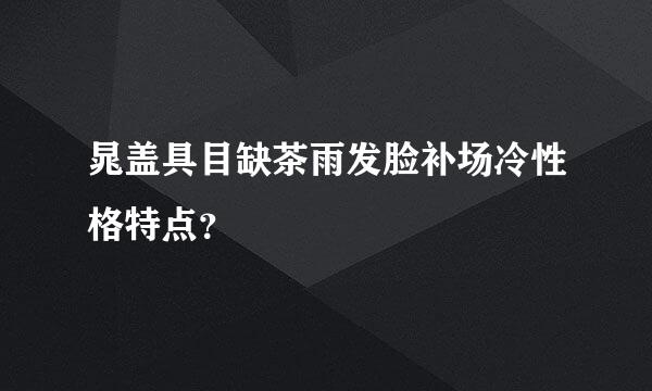 晁盖具目缺茶雨发脸补场冷性格特点？