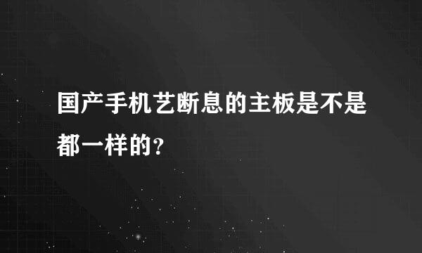国产手机艺断息的主板是不是都一样的？