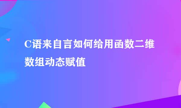C语来自言如何给用函数二维数组动态赋值