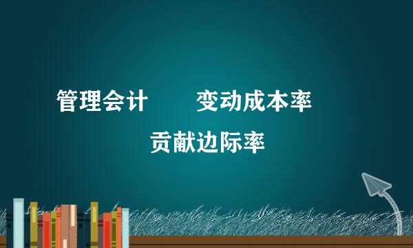 管理会计  变动成本率      贡献边际率
