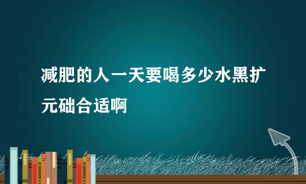 减肥的人一天要喝多少水黑扩元础合适啊