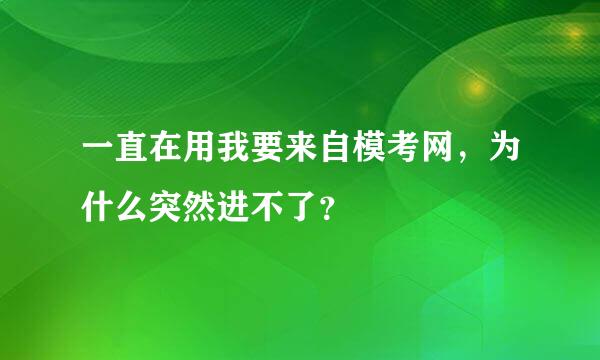 一直在用我要来自模考网，为什么突然进不了？