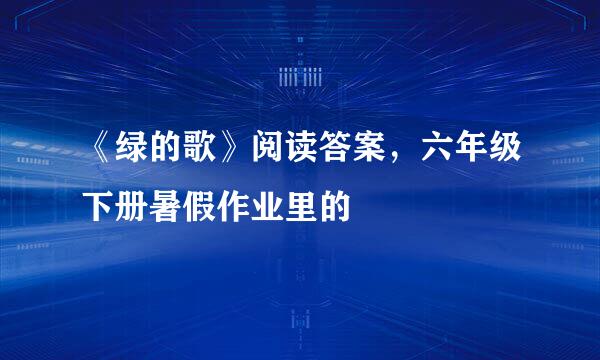 《绿的歌》阅读答案，六年级下册暑假作业里的