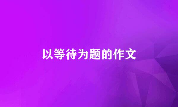 以等待为题的作文