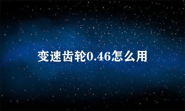 变速齿轮0.46怎么用