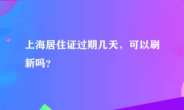 上海居住证过期几天，可以刷新吗？