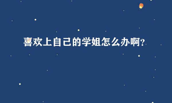 喜欢上自己的学姐怎么办啊？