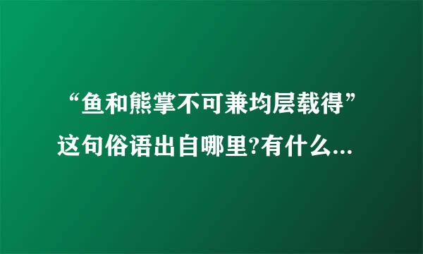 “鱼和熊掌不可兼均层载得”这句俗语出自哪里?有什么典故吗?答得很好 ,但如果是我我会选...