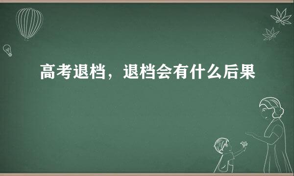 高考退档，退档会有什么后果