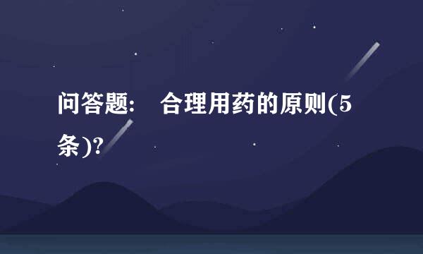 问答题: 合理用药的原则(5条)?