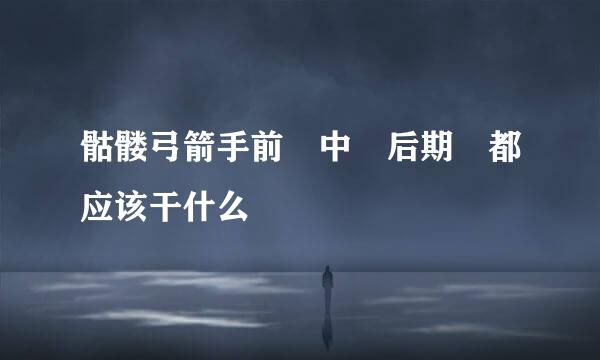 骷髅弓箭手前 中 后期 都应该干什么