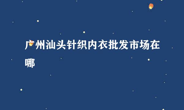 广州汕头针织内衣批发市场在哪