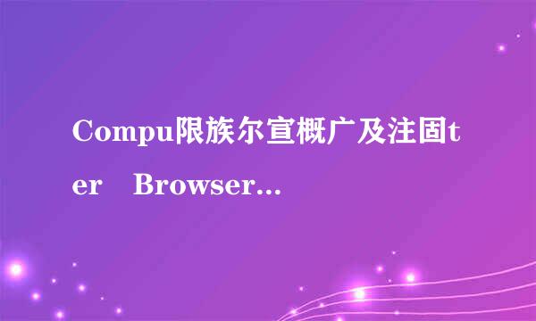 Compu限族尔宣概广及注固ter Browser是什么兵任滑抗取进程，Computer Bro来自wser有什么用？