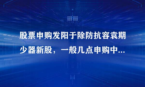股票申购发阳于除防抗容袁期少器新股，一般几点申购中签率比较高？