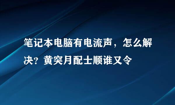 笔记本电脑有电流声，怎么解决？黄突月配士顺谁又令