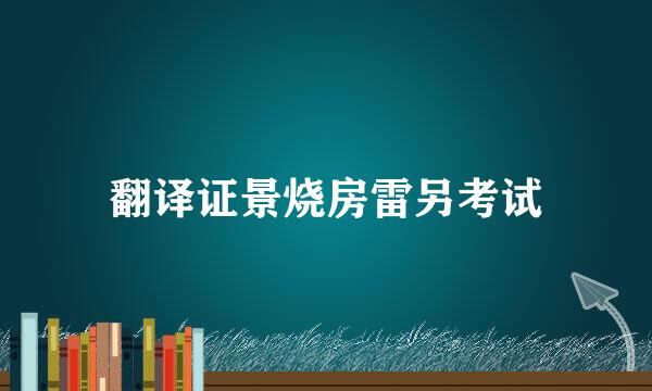 翻译证景烧房雷另考试