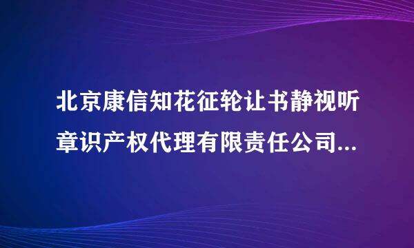 北京康信知花征轮让书静视听章识产权代理有限责任公司福利待遇怎么样