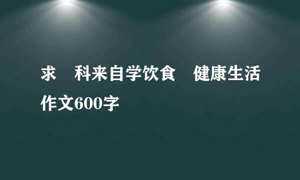 求 科来自学饮食 健康生活作文600字