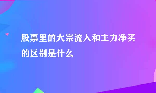 股票里的大宗流入和主力净买的区别是什么