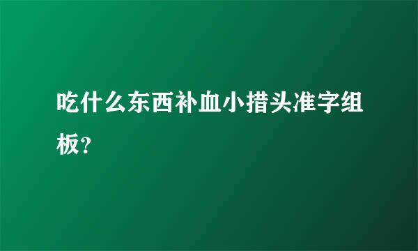 吃什么东西补血小措头准字组板？