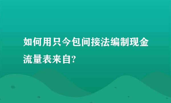 如何用只今包间接法编制现金流量表来自?