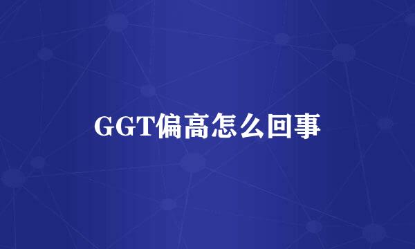 GGT偏高怎么回事