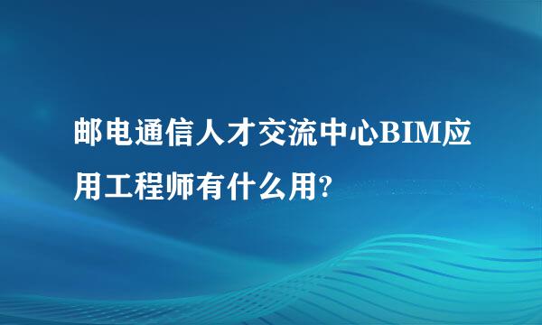 邮电通信人才交流中心BIM应用工程师有什么用?