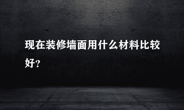 现在装修墙面用什么材料比较好？