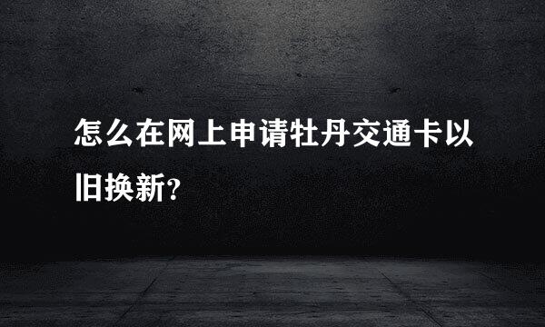怎么在网上申请牡丹交通卡以旧换新？