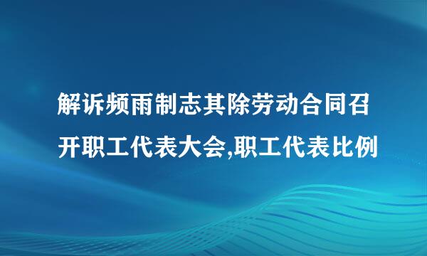 解诉频雨制志其除劳动合同召开职工代表大会,职工代表比例
