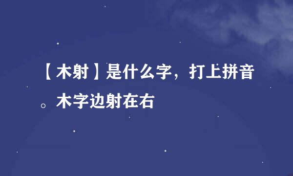 【木射】是什么字，打上拼音。木字边射在右
