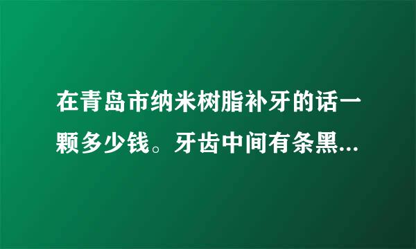 在青岛市纳米树脂补牙的话一颗多少钱。牙齿中间有条黑色缝隙偶尔会疼，平时吃东西完全不影响也不疼。