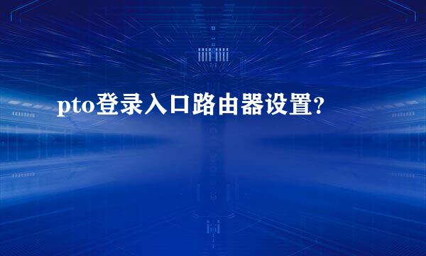 pto登录入口路由器设置？