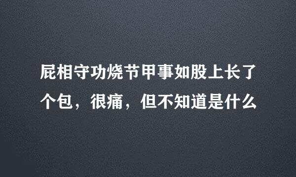 屁相守功烧节甲事如股上长了个包，很痛，但不知道是什么