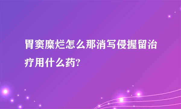 胃窦糜烂怎么那消写侵握留治疗用什么药?