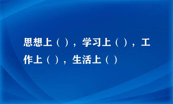 思想上（），学习上（），工作上（），生活上（）