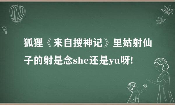 狐狸《来自搜神记》里姑射仙子的射是念she还是yu呀!