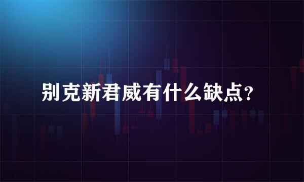 别克新君威有什么缺点？