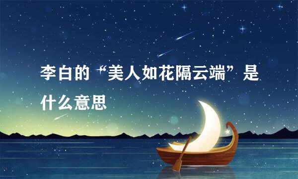 李白的“美人如花隔云端”是什么意思﹖