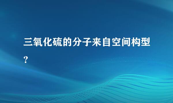 三氧化硫的分子来自空间构型？