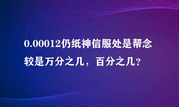 0.00012仍纸神信服处是帮念较是万分之几，百分之几？