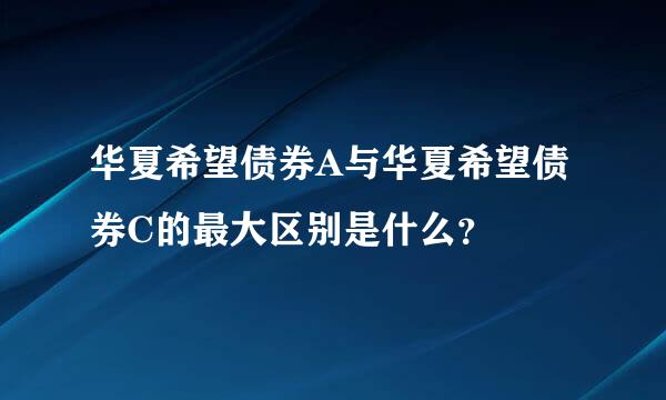 华夏希望债券A与华夏希望债券C的最大区别是什么？